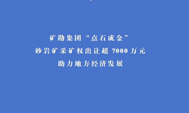 矿勘集团“点石成金” 砂岩矿采矿权出让超7000万元 助力地方经济发展